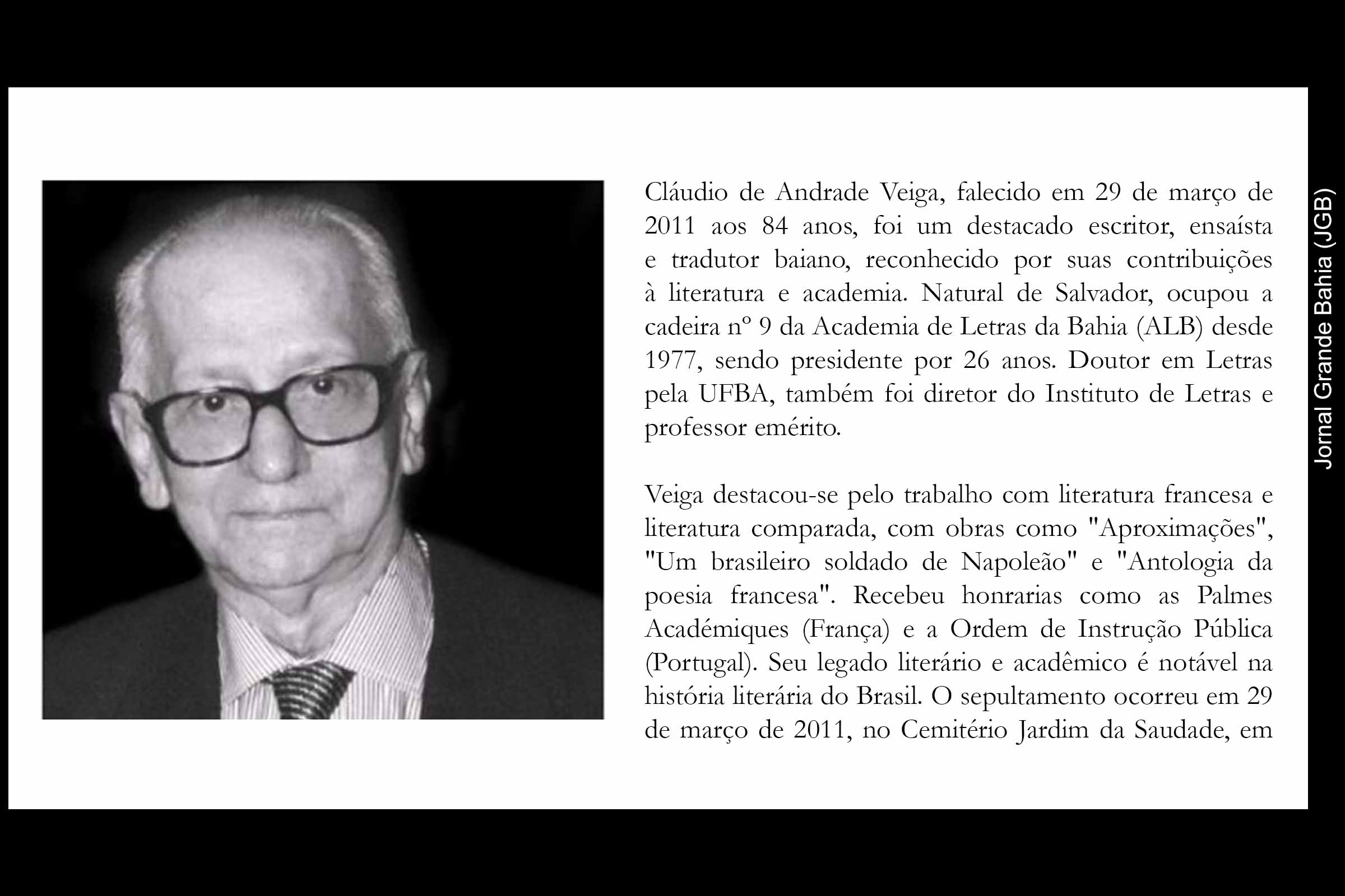 O escritor baiano Cláudio de Andrade Veiga faleceu na madrugada de ontem, 29 de março de 2011, em sua casa, vítima de um infarto fulminante. Aos 84 anos, ele era ex-presidente da Academia de Letras da Bahia (ALB) e doutor em Letras pela UFBA. O sepultamento ocorre hoje às 16h no Cemitério Jardim da Saudade.