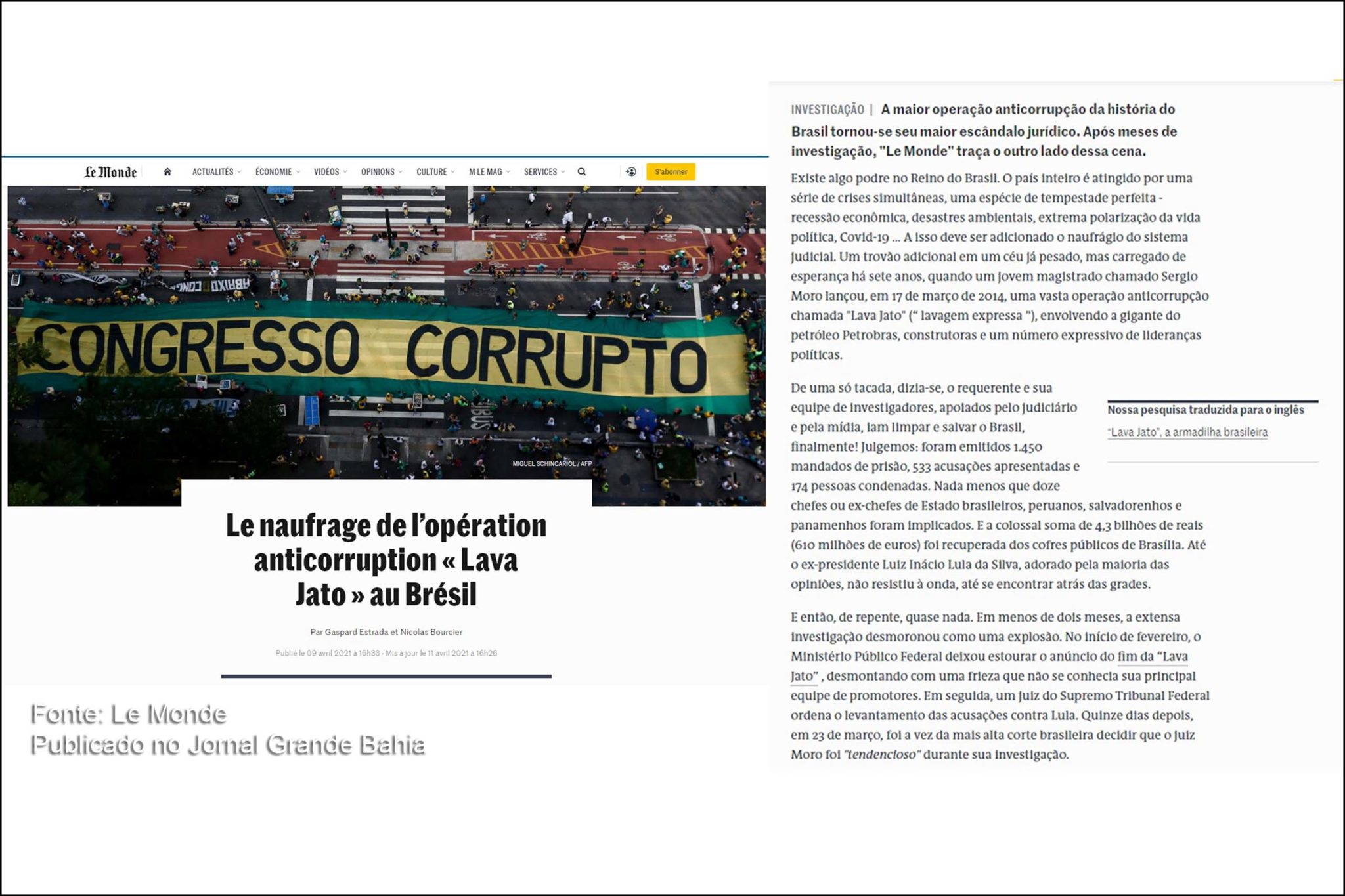 Reportagem de Gaspard Estrada e Nicolas Bourcier, publicada no dia 9 de abril de 2021 (sexta-feira) no jornal francês Le Monde, com título 'No Brasil, o naufrágio da operação anticorrupção da Lava Jato', revela como a força-tarefa do Caso Lava Jato atendeu aos interesses geopolíticos e econômicos estadunidenses. A reportagem destaca que Sérgio Moro atuou como magistrado “tendencioso”, que agia por vezes na ilegalidade e à sombra da defesa dos interesses dos Estados Unidos da América (EUA). A matéria revela, também, que a maior operação anticorrupção da história do Brasil, conjugou o combate ao crime, praticando crimes, em fatos que a transformaram no maior escândalo jurídico do país.